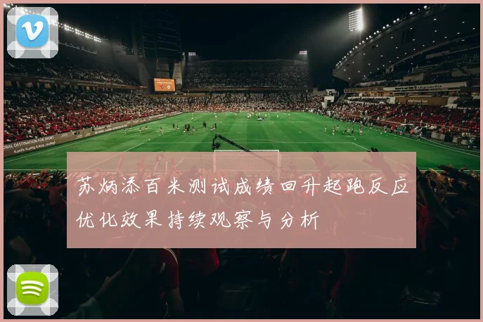 苏炳添百米测试成绩回升起跑反应优化效果持续观察与分析